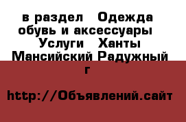  в раздел : Одежда, обувь и аксессуары » Услуги . Ханты-Мансийский,Радужный г.